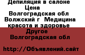 Депиляция в салоне › Цена ­ 200 - Волгоградская обл., Волжский г. Медицина, красота и здоровье » Другое   . Волгоградская обл.